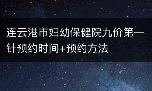 连云港市妇幼保健院九价第一针预约时间+预约方法