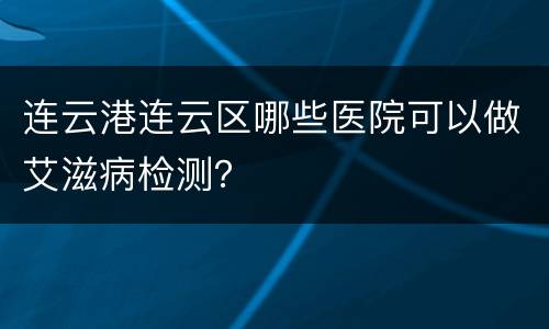 连云港连云区哪些医院可以做艾滋病检测？