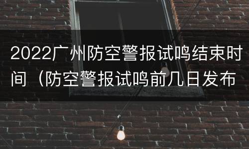 2022广州防空警报试鸣结束时间（防空警报试鸣前几日发布公告）