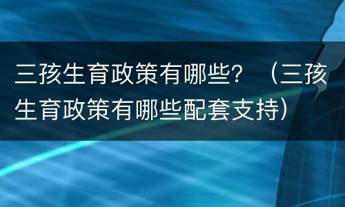 三孩生育政策有哪些？（三孩生育政策有哪些配套支持）