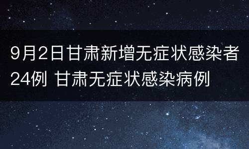 9月2日甘肃新增无症状感染者24例 甘肃无症状感染病例