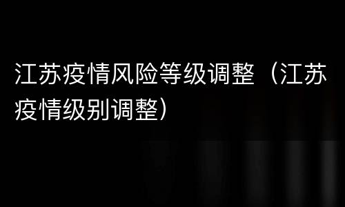 江苏疫情风险等级调整（江苏疫情级别调整）