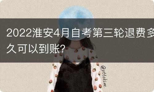 2022淮安4月自考第三轮退费多久可以到账？