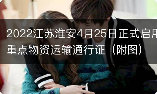 2022江苏淮安4月25日正式启用重点物资运输通行证（附图）