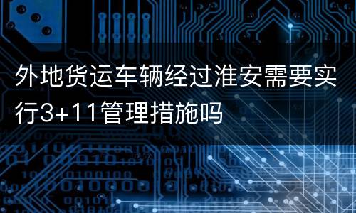 外地货运车辆经过淮安需要实行3+11管理措施吗