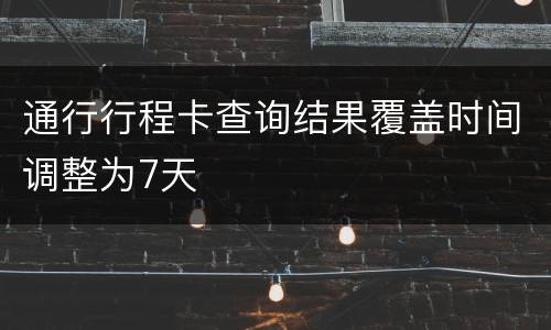 通行行程卡查询结果覆盖时间调整为7天