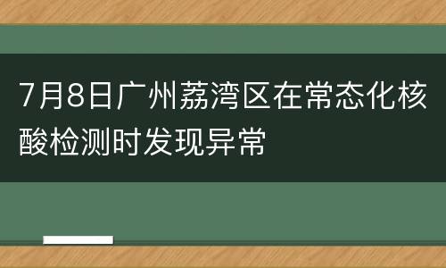 7月8日广州荔湾区在常态化核酸检测时发现异常