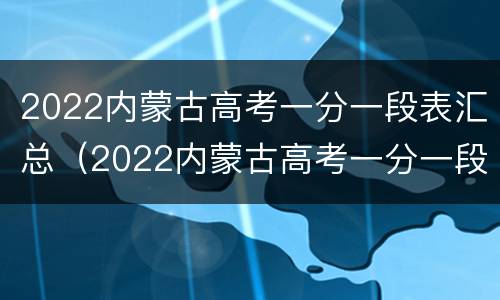 2022内蒙古高考一分一段表汇总（2022内蒙古高考一分一段表汇总及答案）