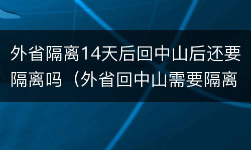 外省隔离14天后回中山后还要隔离吗（外省回中山需要隔离吗?）