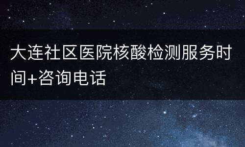 大连社区医院核酸检测服务时间+咨询电话