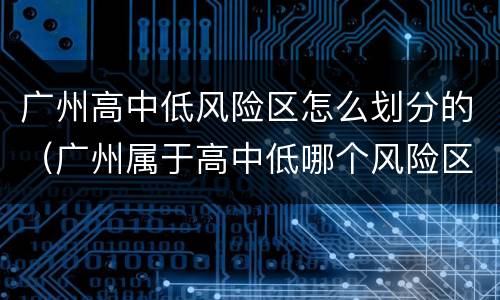 广州高中低风险区怎么划分的（广州属于高中低哪个风险区）