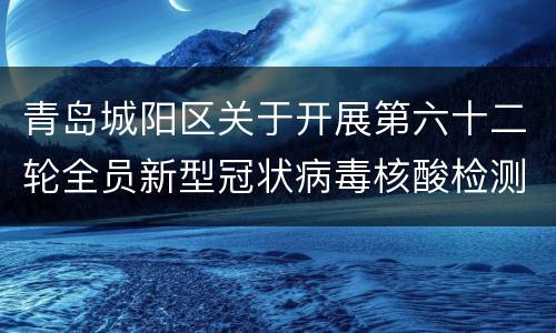 青岛城阳区关于开展第六十二轮全员新型冠状病毒核酸检测的公告