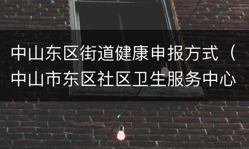 中山东区街道健康申报方式（中山市东区社区卫生服务中心办理健康证）