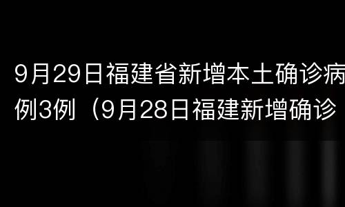 9月29日福建省新增本土确诊病例3例（9月28日福建新增确诊病例）