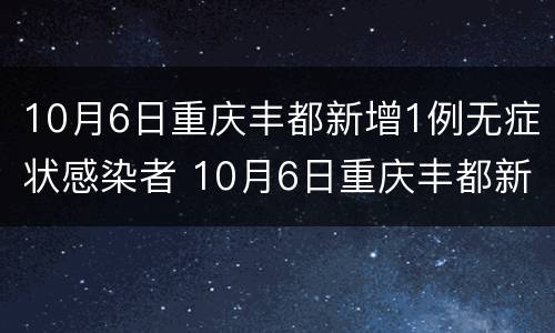 10月6日重庆丰都新增1例无症状感染者 10月6日重庆丰都新增1例无症状感染者
