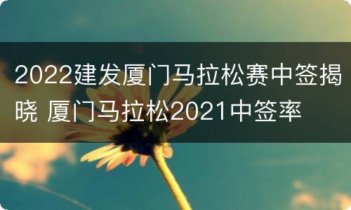 2022建发厦门马拉松赛中签揭晓 厦门马拉松2021中签率