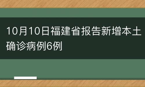 10月10日福建省报告新增本土确诊病例6例