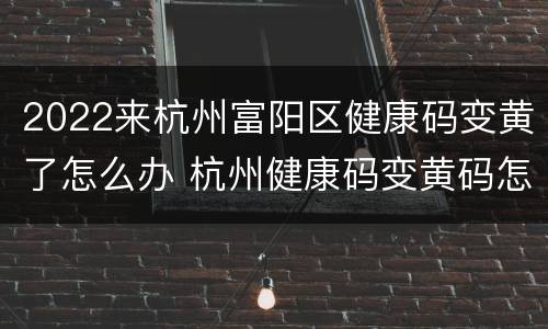 2022来杭州富阳区健康码变黄了怎么办 杭州健康码变黄码怎么办