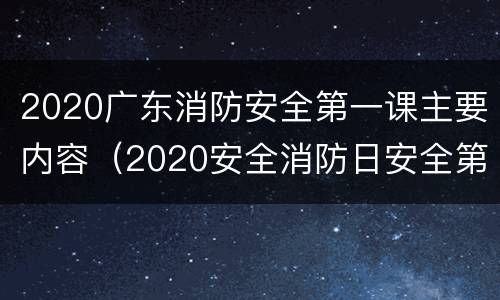 2020广东消防安全第一课主要内容（2020安全消防日安全第一课）