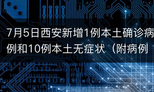 7月5日西安新增1例本土确诊病例和10例本土无症状（附病例详情）