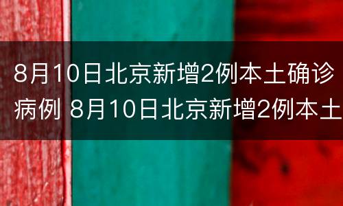 8月10日北京新增2例本土确诊病例 8月10日北京新增2例本土确诊病例多少