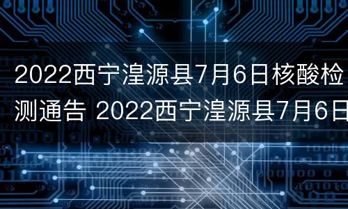 2022西宁湟源县7月6日核酸检测通告 2022西宁湟源县7月6日核酸检测通告书