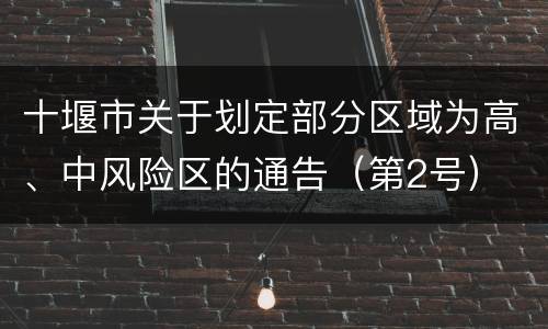 十堰市关于划定部分区域为高、中风险区的通告（第2号）