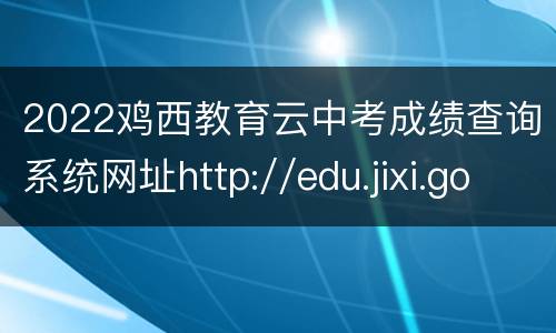 2022鸡西教育云中考成绩查询系统网址http://edu.jixi.gov.cn/