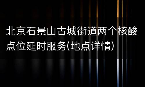北京石景山古城街道两个核酸点位延时服务(地点详情)