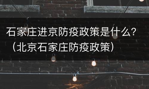 石家庄进京防疫政策是什么？（北京石家庄防疫政策）