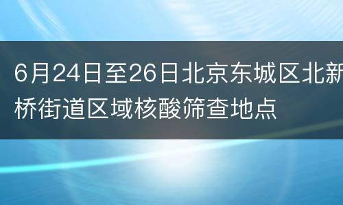 6月24日至26日北京东城区北新桥街道区域核酸筛查地点