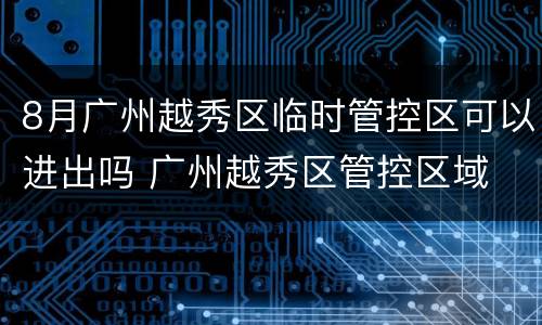 8月广州越秀区临时管控区可以进出吗 广州越秀区管控区域