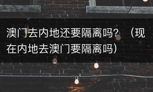 澳门去内地还要隔离吗？（现在内地去澳门要隔离吗）