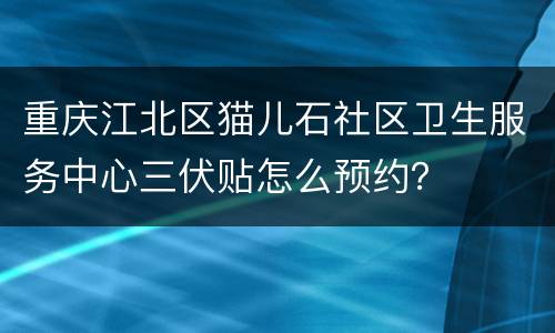 重庆江北区猫儿石社区卫生服务中心三伏贴怎么预约？