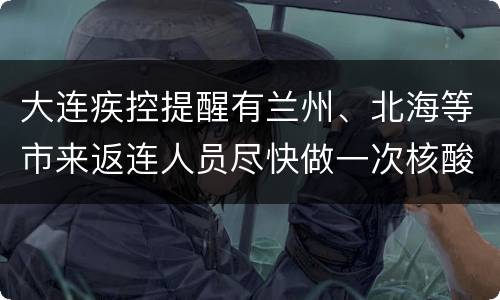 大连疾控提醒有兰州、北海等市来返连人员尽快做一次核酸（7月14日）