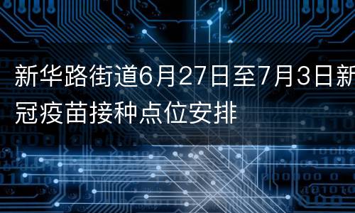 新华路街道6月27日至7月3日新冠疫苗接种点位安排