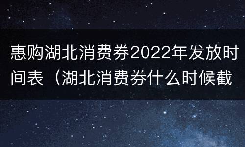 惠购湖北消费券2022年发放时间表（湖北消费券什么时候截止）