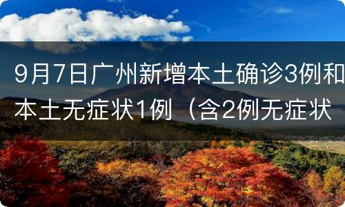 9月7日广州新增本土确诊3例和本土无症状1例（含2例无症状转确诊）