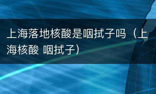 上海落地核酸是咽拭子吗（上海核酸 咽拭子）