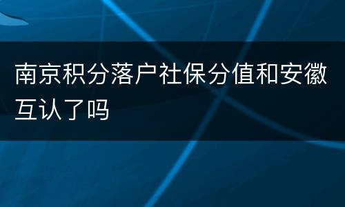 南京积分落户社保分值和安徽互认了吗