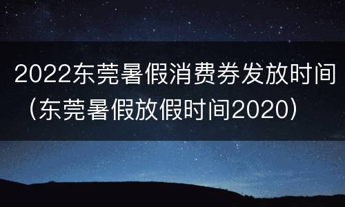 2022东莞暑假消费券发放时间（东莞暑假放假时间2020）