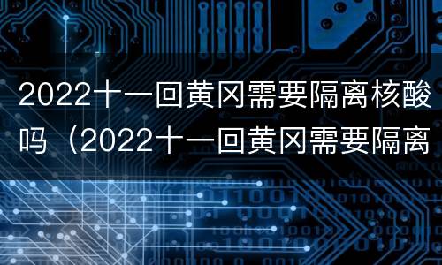 2022十一回黄冈需要隔离核酸吗（2022十一回黄冈需要隔离核酸吗今天）