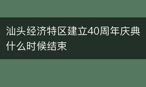 汕头经济特区建立40周年庆典什么时候结束