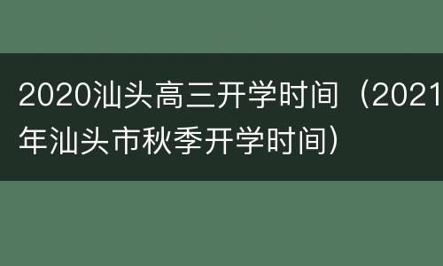2020汕头高三开学时间（2021年汕头市秋季开学时间）