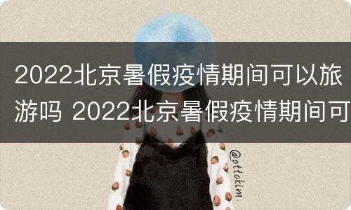 2022北京暑假疫情期间可以旅游吗 2022北京暑假疫情期间可以旅游吗请问