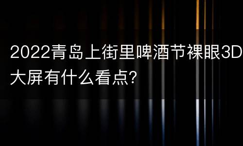 2022青岛上街里啤酒节裸眼3D大屏有什么看点？
