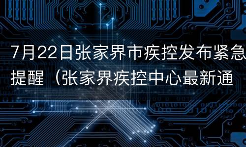 7月22日张家界市疾控发布紧急提醒（张家界疾控中心最新通知）