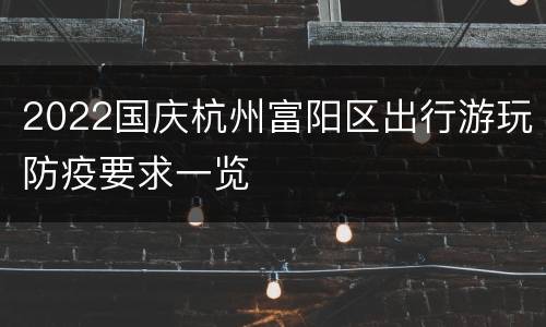 2022国庆杭州富阳区出行游玩防疫要求一览
