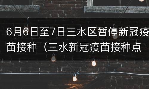 6月6日至7日三水区暂停新冠疫苗接种（三水新冠疫苗接种点）
