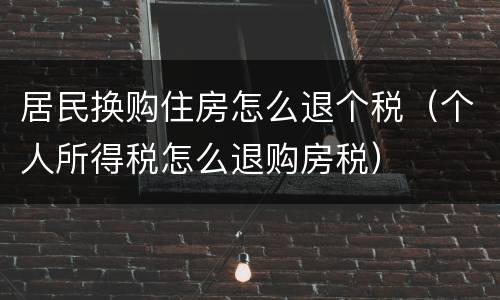 居民换购住房怎么退个税（个人所得税怎么退购房税）